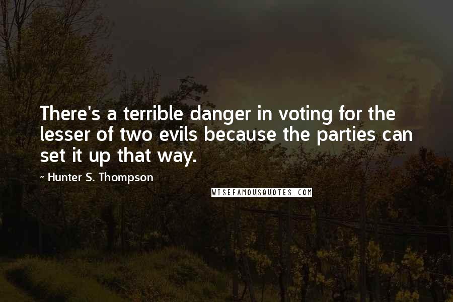 Hunter S. Thompson Quotes: There's a terrible danger in voting for the lesser of two evils because the parties can set it up that way.