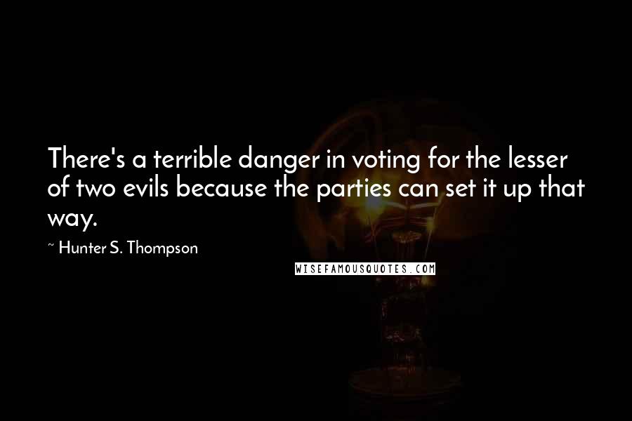Hunter S. Thompson Quotes: There's a terrible danger in voting for the lesser of two evils because the parties can set it up that way.