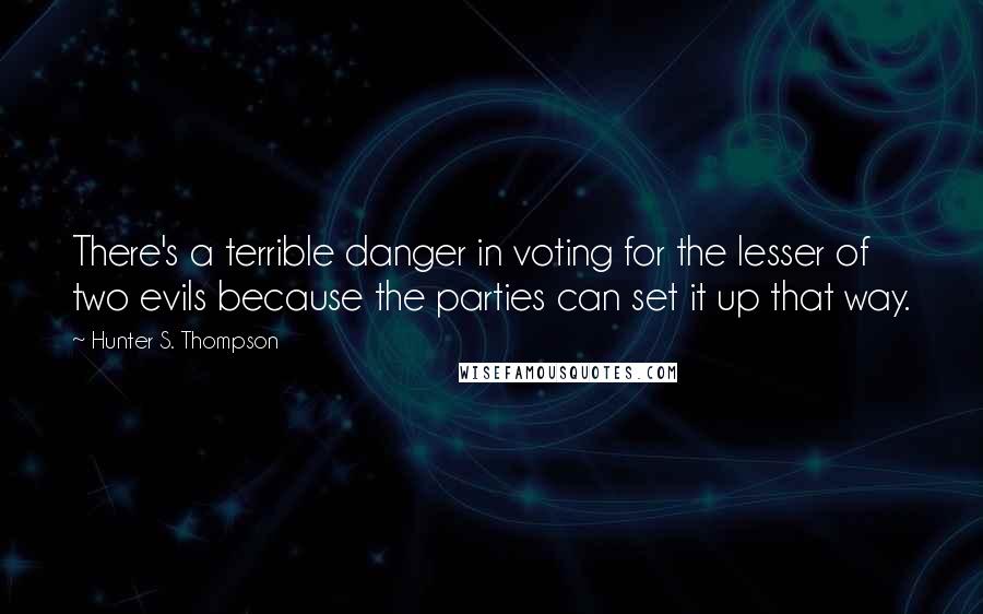 Hunter S. Thompson Quotes: There's a terrible danger in voting for the lesser of two evils because the parties can set it up that way.