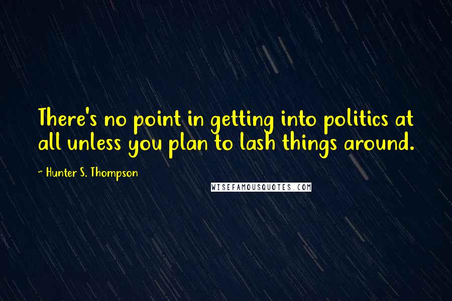 Hunter S. Thompson Quotes: There's no point in getting into politics at all unless you plan to lash things around.