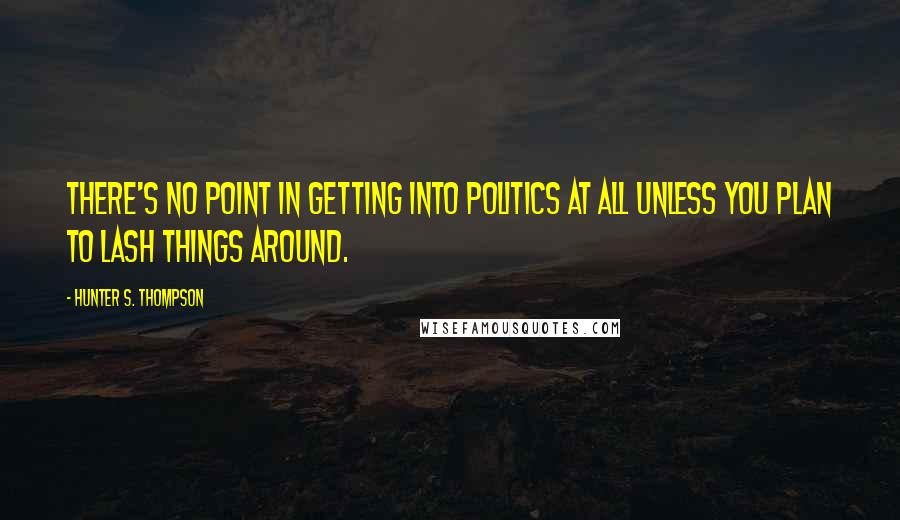 Hunter S. Thompson Quotes: There's no point in getting into politics at all unless you plan to lash things around.