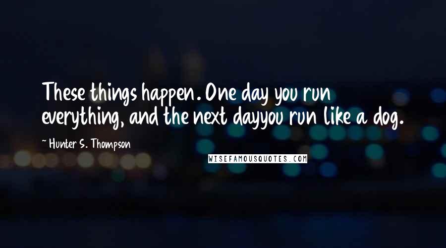 Hunter S. Thompson Quotes: These things happen. One day you run everything, and the next dayyou run like a dog.