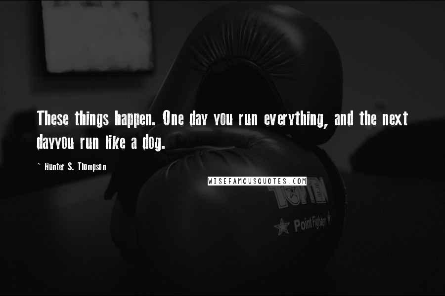 Hunter S. Thompson Quotes: These things happen. One day you run everything, and the next dayyou run like a dog.