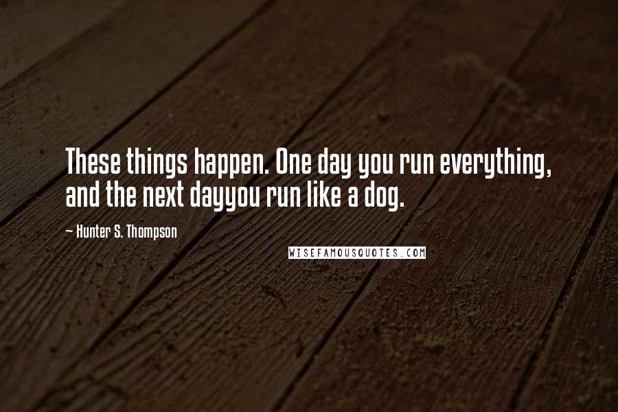 Hunter S. Thompson Quotes: These things happen. One day you run everything, and the next dayyou run like a dog.
