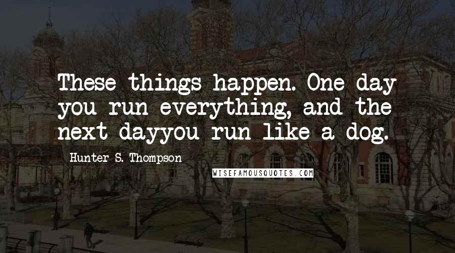 Hunter S. Thompson Quotes: These things happen. One day you run everything, and the next dayyou run like a dog.