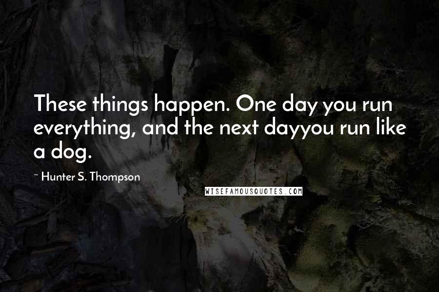 Hunter S. Thompson Quotes: These things happen. One day you run everything, and the next dayyou run like a dog.