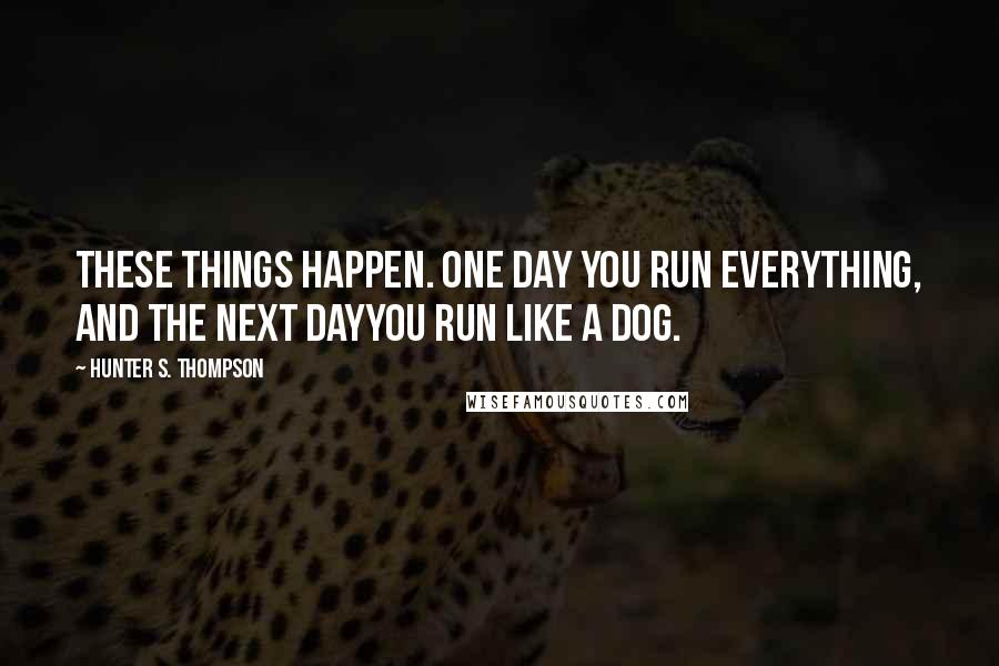 Hunter S. Thompson Quotes: These things happen. One day you run everything, and the next dayyou run like a dog.
