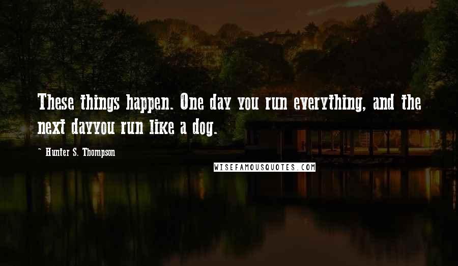 Hunter S. Thompson Quotes: These things happen. One day you run everything, and the next dayyou run like a dog.