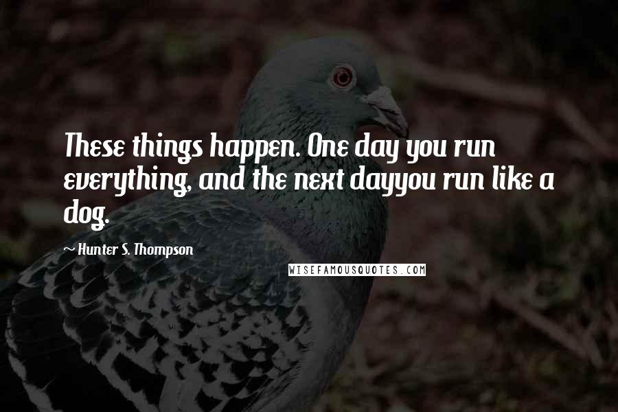 Hunter S. Thompson Quotes: These things happen. One day you run everything, and the next dayyou run like a dog.