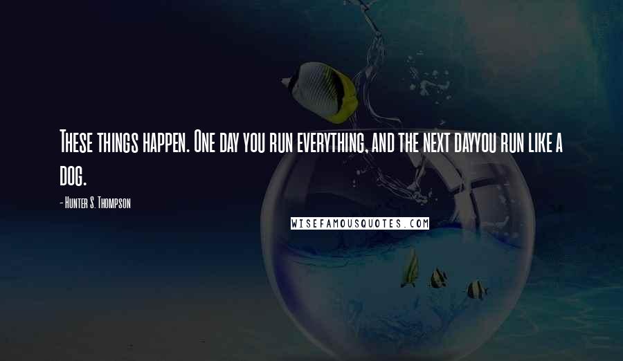 Hunter S. Thompson Quotes: These things happen. One day you run everything, and the next dayyou run like a dog.