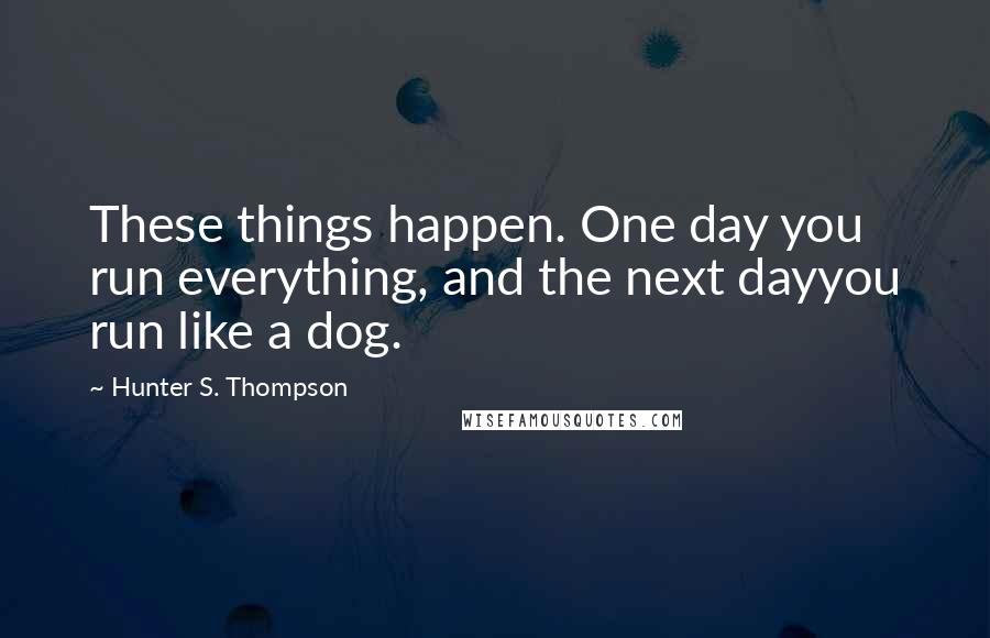 Hunter S. Thompson Quotes: These things happen. One day you run everything, and the next dayyou run like a dog.