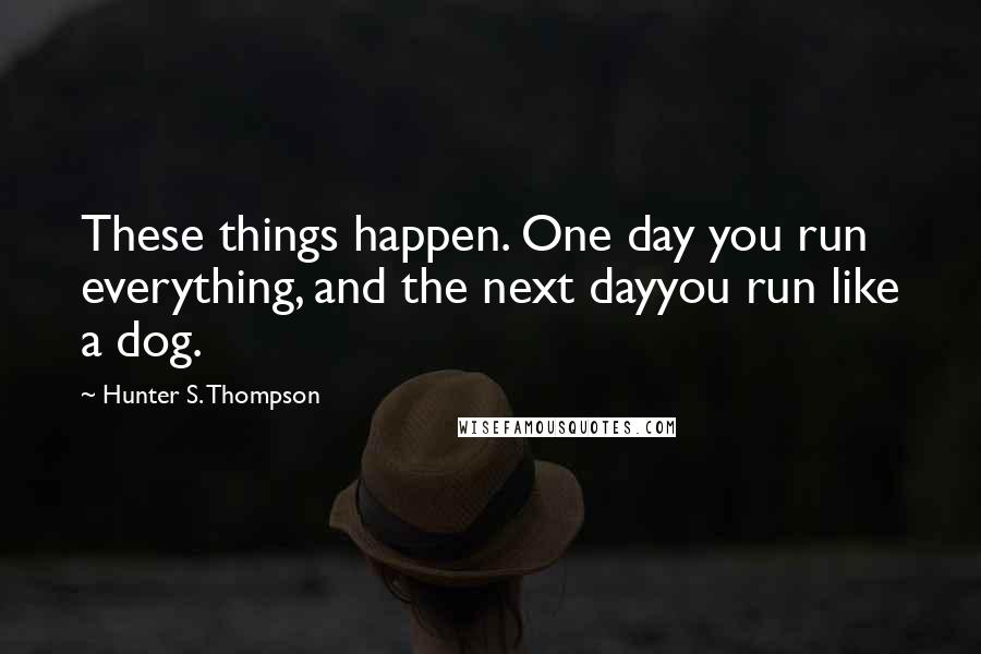 Hunter S. Thompson Quotes: These things happen. One day you run everything, and the next dayyou run like a dog.