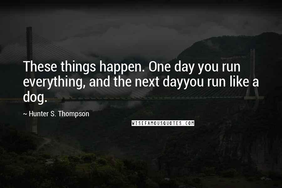Hunter S. Thompson Quotes: These things happen. One day you run everything, and the next dayyou run like a dog.