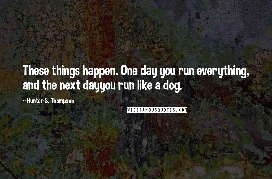Hunter S. Thompson Quotes: These things happen. One day you run everything, and the next dayyou run like a dog.