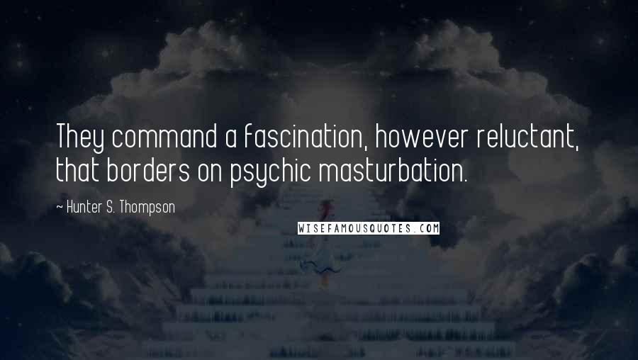 Hunter S. Thompson Quotes: They command a fascination, however reluctant, that borders on psychic masturbation.