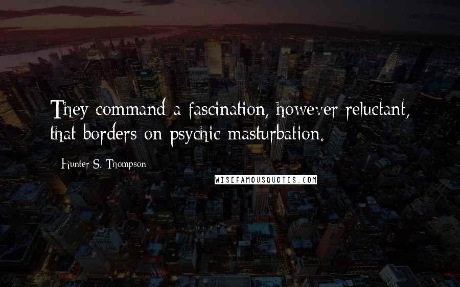 Hunter S. Thompson Quotes: They command a fascination, however reluctant, that borders on psychic masturbation.