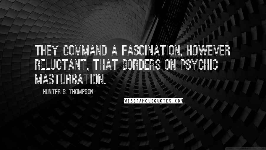 Hunter S. Thompson Quotes: They command a fascination, however reluctant, that borders on psychic masturbation.