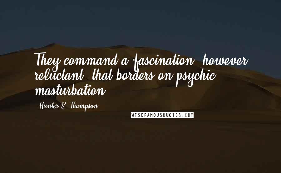 Hunter S. Thompson Quotes: They command a fascination, however reluctant, that borders on psychic masturbation.