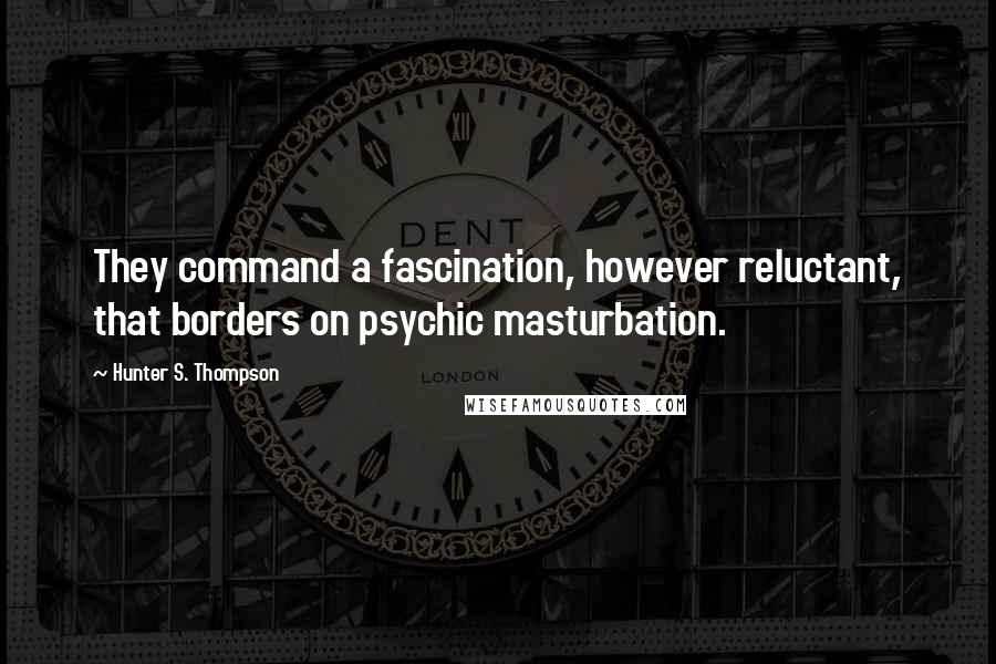Hunter S. Thompson Quotes: They command a fascination, however reluctant, that borders on psychic masturbation.