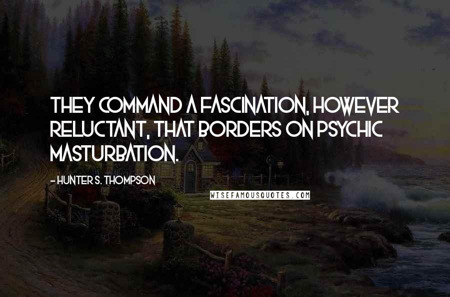 Hunter S. Thompson Quotes: They command a fascination, however reluctant, that borders on psychic masturbation.