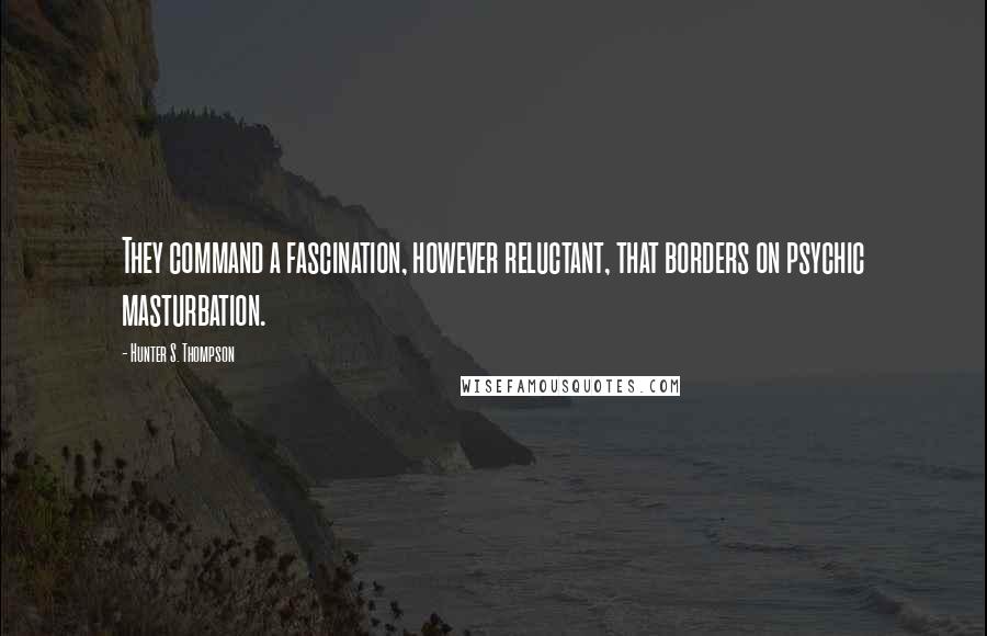 Hunter S. Thompson Quotes: They command a fascination, however reluctant, that borders on psychic masturbation.