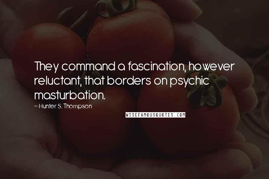 Hunter S. Thompson Quotes: They command a fascination, however reluctant, that borders on psychic masturbation.