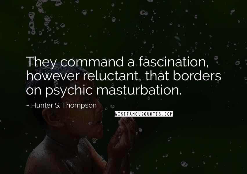 Hunter S. Thompson Quotes: They command a fascination, however reluctant, that borders on psychic masturbation.