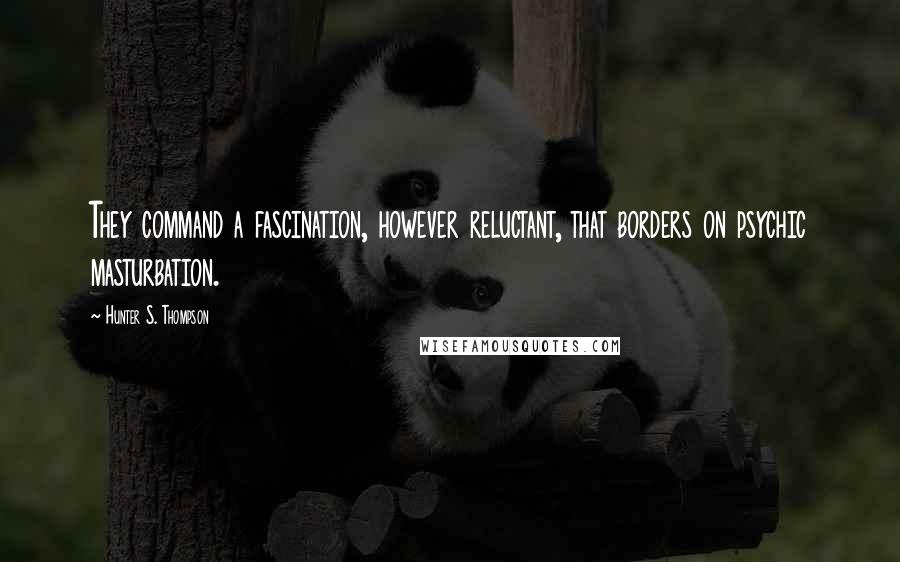 Hunter S. Thompson Quotes: They command a fascination, however reluctant, that borders on psychic masturbation.