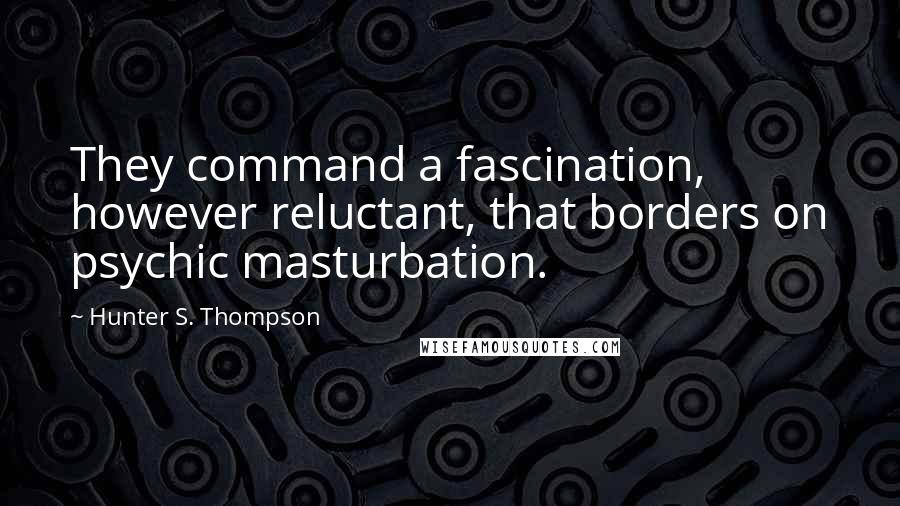 Hunter S. Thompson Quotes: They command a fascination, however reluctant, that borders on psychic masturbation.