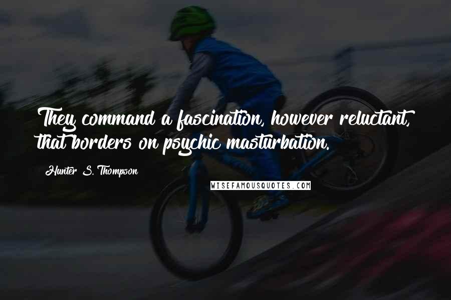 Hunter S. Thompson Quotes: They command a fascination, however reluctant, that borders on psychic masturbation.