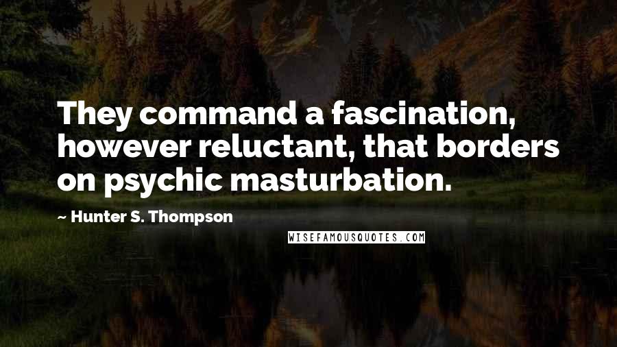 Hunter S. Thompson Quotes: They command a fascination, however reluctant, that borders on psychic masturbation.