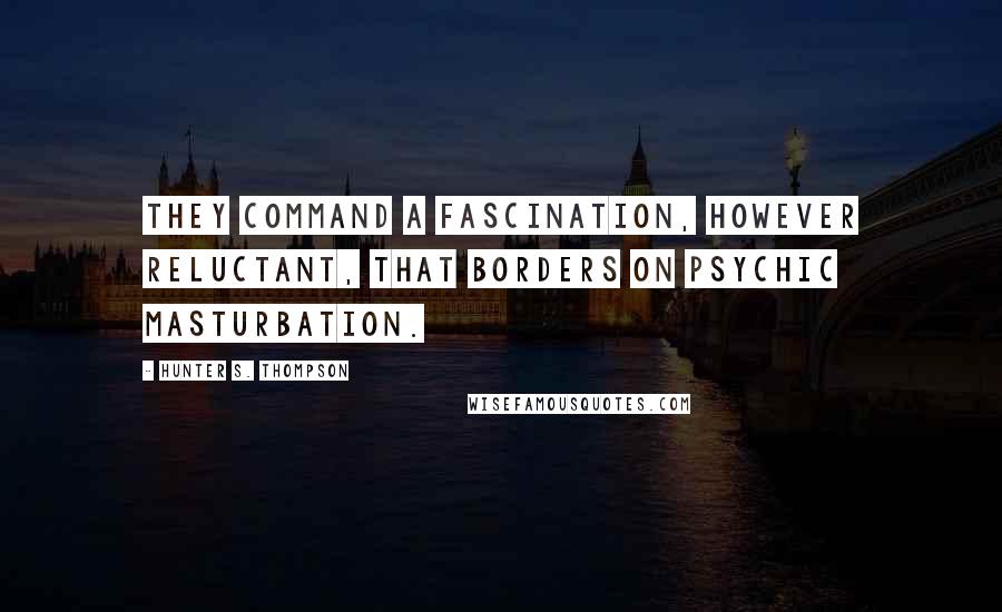 Hunter S. Thompson Quotes: They command a fascination, however reluctant, that borders on psychic masturbation.