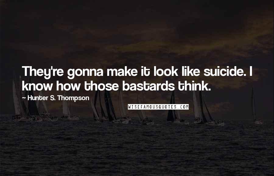 Hunter S. Thompson Quotes: They're gonna make it look like suicide. I know how those bastards think.