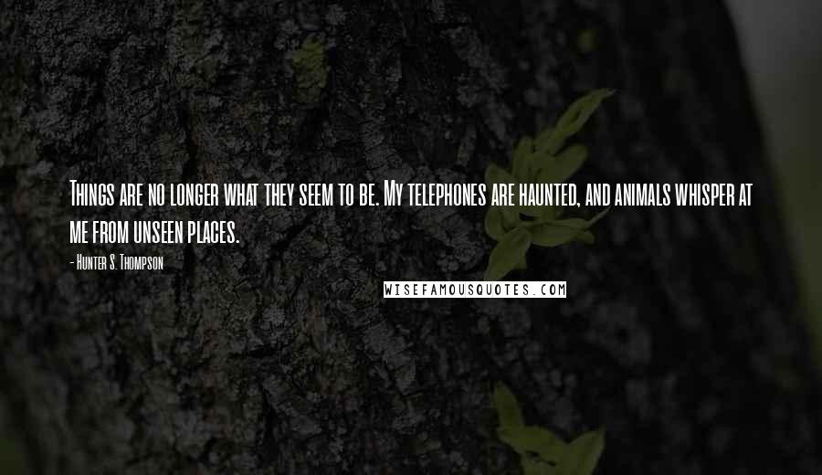 Hunter S. Thompson Quotes: Things are no longer what they seem to be. My telephones are haunted, and animals whisper at me from unseen places.