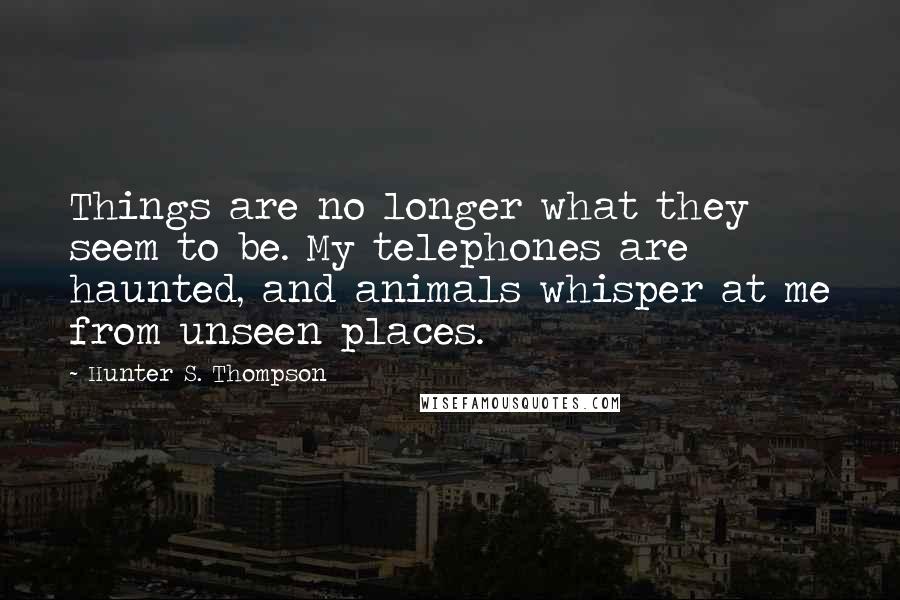 Hunter S. Thompson Quotes: Things are no longer what they seem to be. My telephones are haunted, and animals whisper at me from unseen places.