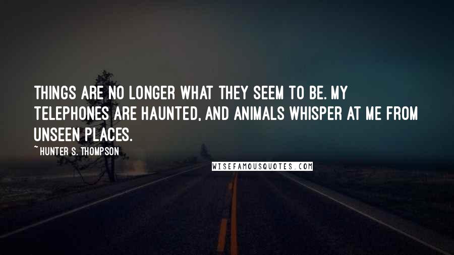 Hunter S. Thompson Quotes: Things are no longer what they seem to be. My telephones are haunted, and animals whisper at me from unseen places.