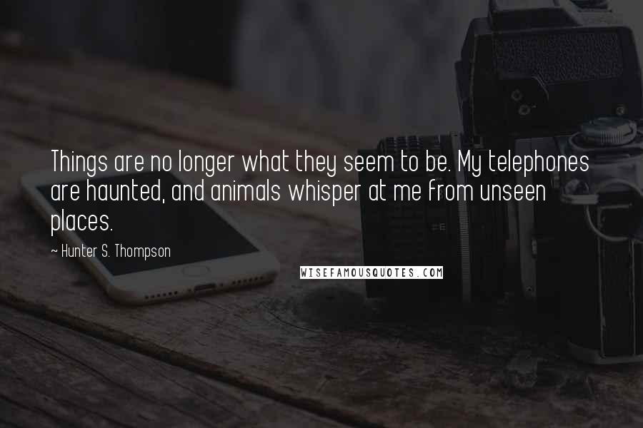 Hunter S. Thompson Quotes: Things are no longer what they seem to be. My telephones are haunted, and animals whisper at me from unseen places.