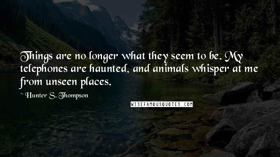 Hunter S. Thompson Quotes: Things are no longer what they seem to be. My telephones are haunted, and animals whisper at me from unseen places.