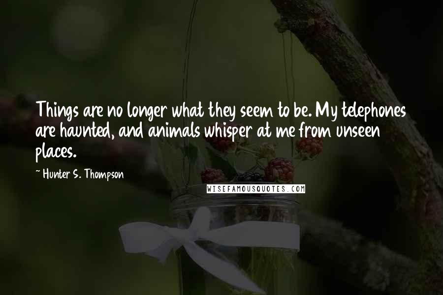 Hunter S. Thompson Quotes: Things are no longer what they seem to be. My telephones are haunted, and animals whisper at me from unseen places.