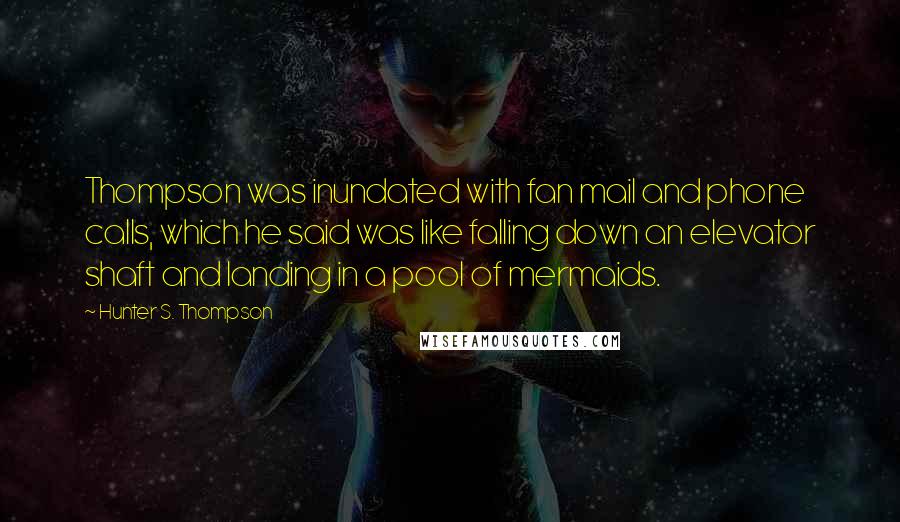 Hunter S. Thompson Quotes: Thompson was inundated with fan mail and phone calls, which he said was like falling down an elevator shaft and landing in a pool of mermaids.