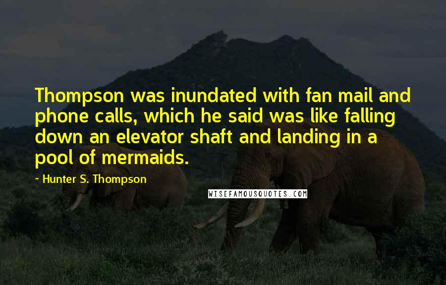 Hunter S. Thompson Quotes: Thompson was inundated with fan mail and phone calls, which he said was like falling down an elevator shaft and landing in a pool of mermaids.