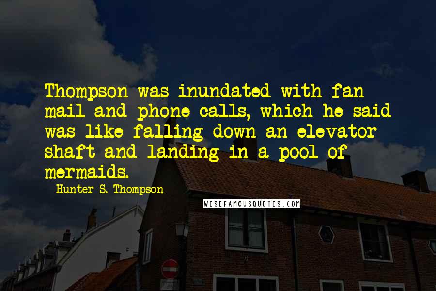 Hunter S. Thompson Quotes: Thompson was inundated with fan mail and phone calls, which he said was like falling down an elevator shaft and landing in a pool of mermaids.