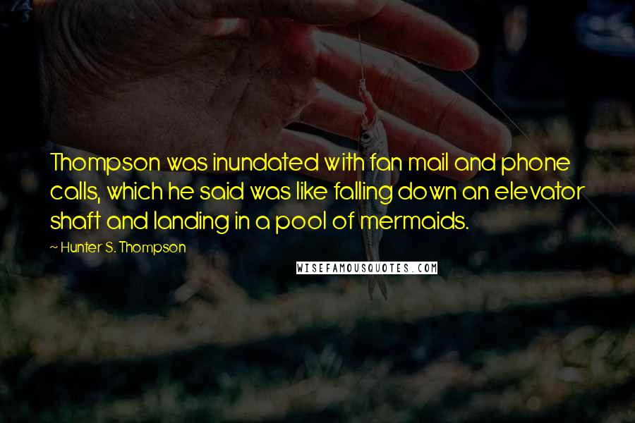 Hunter S. Thompson Quotes: Thompson was inundated with fan mail and phone calls, which he said was like falling down an elevator shaft and landing in a pool of mermaids.