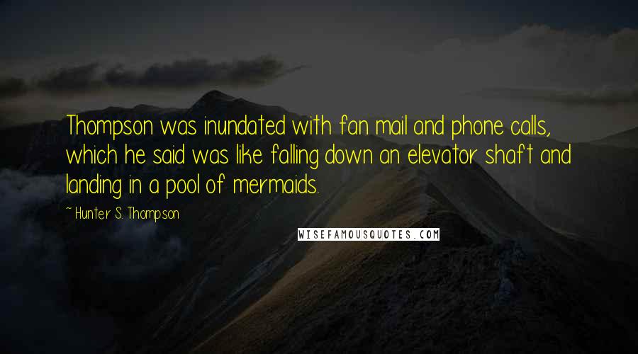 Hunter S. Thompson Quotes: Thompson was inundated with fan mail and phone calls, which he said was like falling down an elevator shaft and landing in a pool of mermaids.