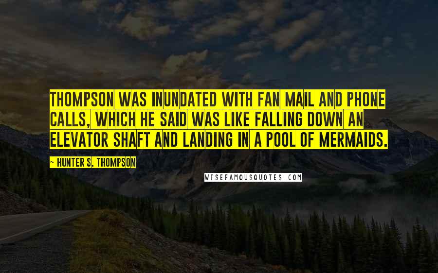 Hunter S. Thompson Quotes: Thompson was inundated with fan mail and phone calls, which he said was like falling down an elevator shaft and landing in a pool of mermaids.