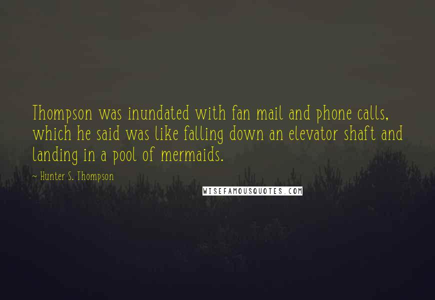 Hunter S. Thompson Quotes: Thompson was inundated with fan mail and phone calls, which he said was like falling down an elevator shaft and landing in a pool of mermaids.