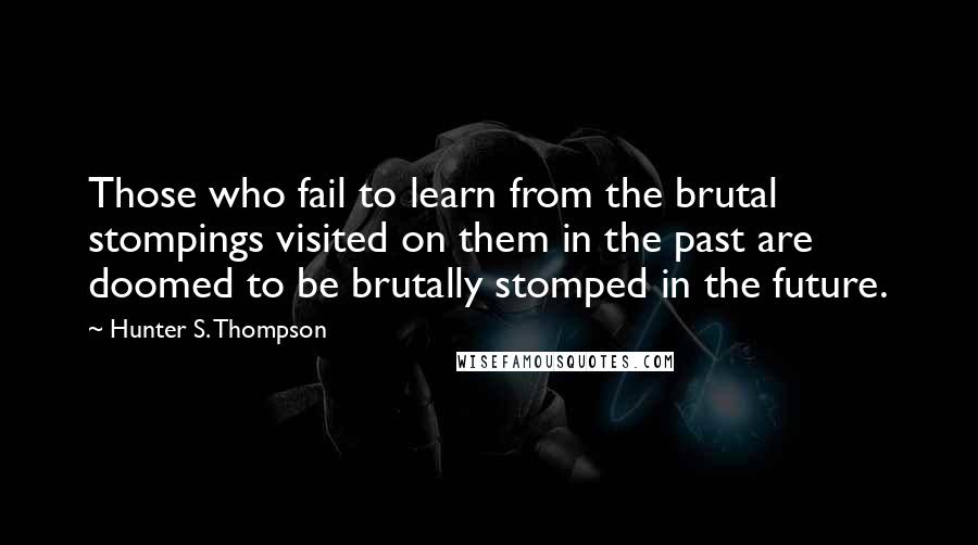 Hunter S. Thompson Quotes: Those who fail to learn from the brutal stompings visited on them in the past are doomed to be brutally stomped in the future.