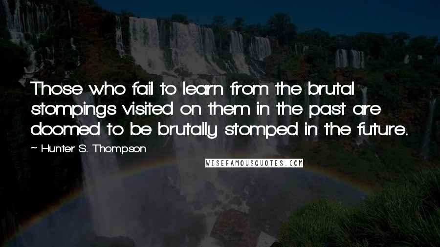 Hunter S. Thompson Quotes: Those who fail to learn from the brutal stompings visited on them in the past are doomed to be brutally stomped in the future.