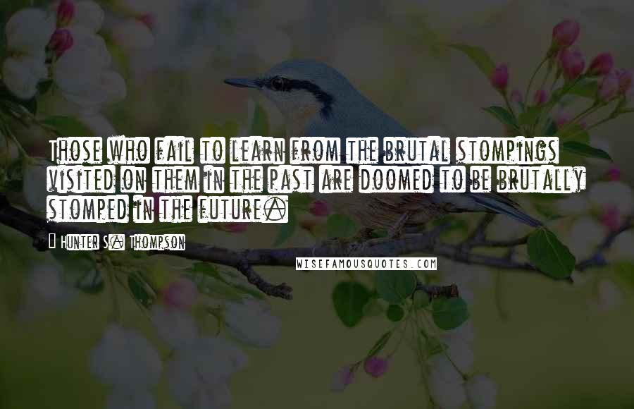 Hunter S. Thompson Quotes: Those who fail to learn from the brutal stompings visited on them in the past are doomed to be brutally stomped in the future.