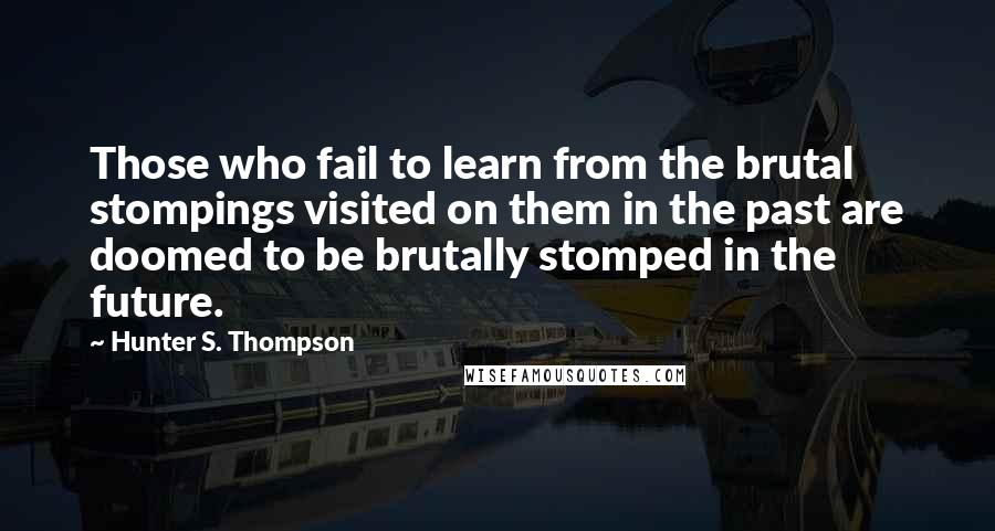 Hunter S. Thompson Quotes: Those who fail to learn from the brutal stompings visited on them in the past are doomed to be brutally stomped in the future.